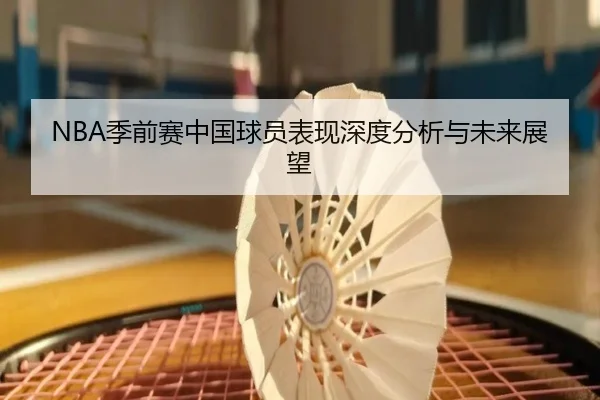 NBA季前赛中国球员表现深度分析与未来展望